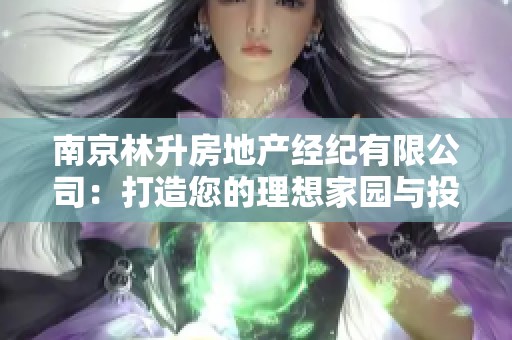 南京林升房地产经纪有限公司：打造您的理想家园与投资新机会