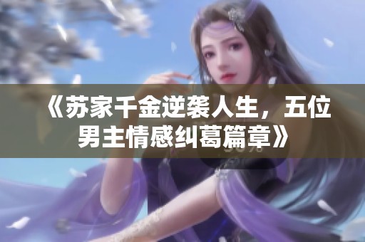 《苏家千金逆袭人生，五位男主情感纠葛篇章》