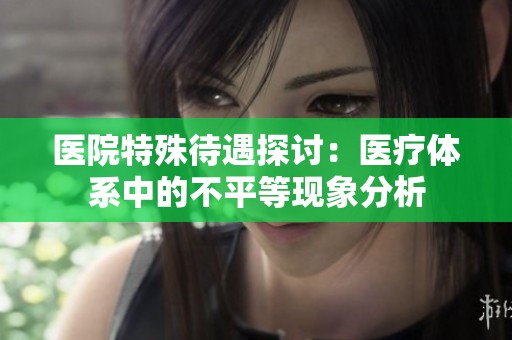 医院特殊待遇探讨：医疗体系中的不平等现象分析