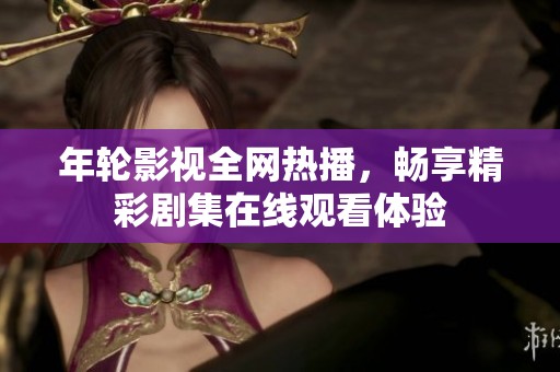 年轮影视全网热播，畅享精彩剧集在线观看体验