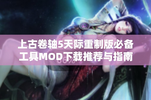 上古卷轴5天际重制版必备工具MOD下载推荐与指南