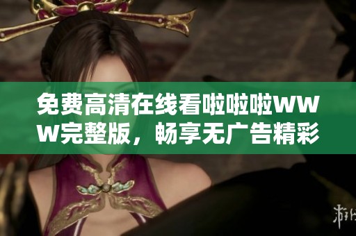 免费高清在线看啦啦啦WWW完整版，畅享无广告精彩内容