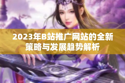 2023年B站推广网站的全新策略与发展趋势解析