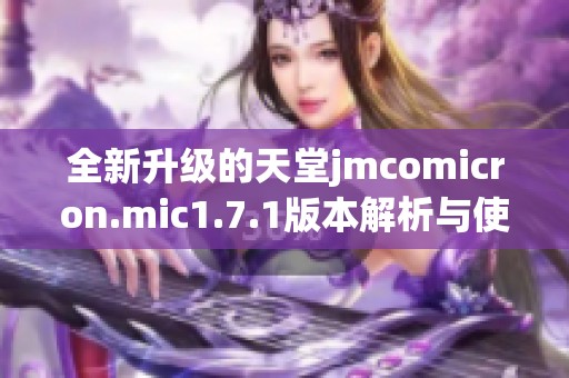 全新升级的天堂jmcomicron.mic1.7.1版本解析与使用指南