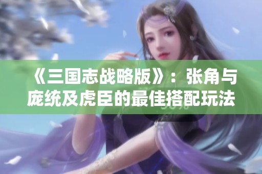 《三国志战略版》：张角与庞统及虎臣的最佳搭配玩法揭秘