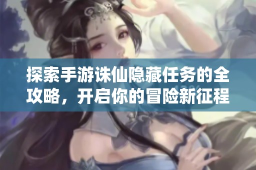 探索手游诛仙隐藏任务的全攻略，开启你的冒险新征程