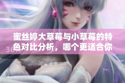 蜜丝婷大草莓与小草莓的特色对比分析，哪个更适合你？