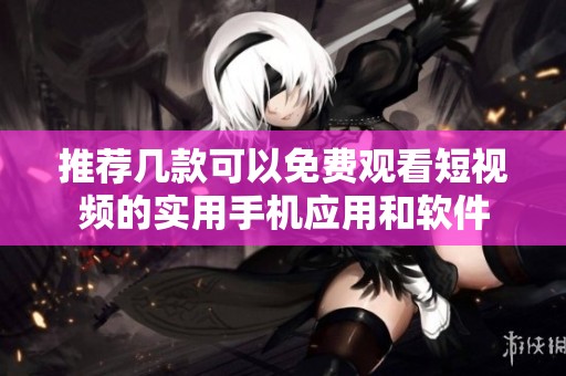 推荐几款可以免费观看短视频的实用手机应用和软件