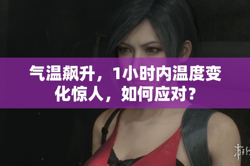 气温飙升，1小时内温度变化惊人，如何应对？