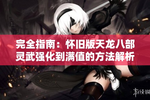 完全指南：怀旧版天龙八部灵武强化到满值的方法解析