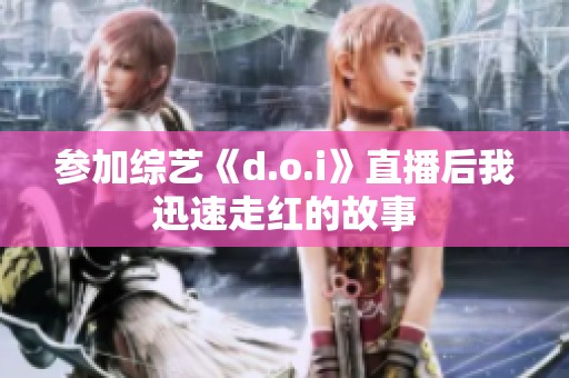 参加综艺《d.o.i》直播后我迅速走红的故事