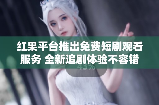 红果平台推出免费短剧观看服务 全新追剧体验不容错过