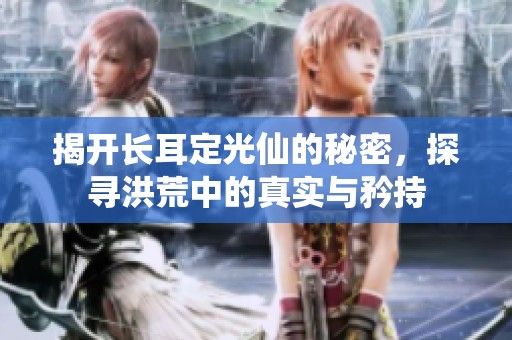 揭开长耳定光仙的秘密，探寻洪荒中的真实与矜持