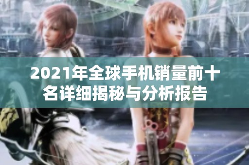 2021年全球手机销量前十名详细揭秘与分析报告