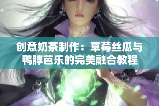 创意奶茶制作：草莓丝瓜与鸭脖芭乐的完美融合教程