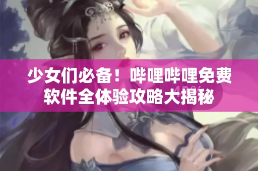 少女们必备！哔哩哔哩免费软件全体验攻略大揭秘