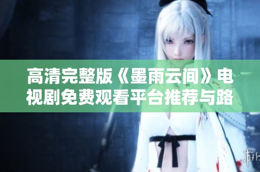 高清完整版《墨雨云间》电视剧免费观看平台推荐与路径揭秘