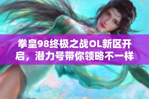 拳皇98终极之战OL新区开启，潜力号带你领略不一样的战斗体验！