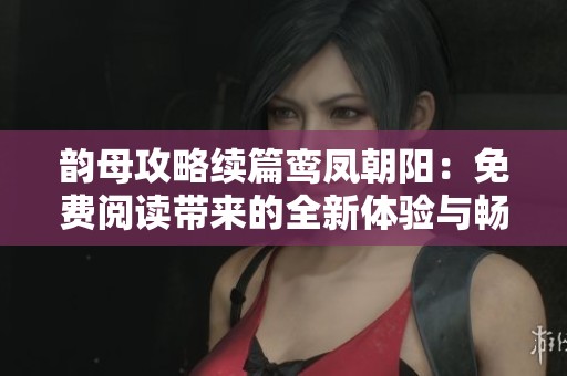 韵母攻略续篇鸾凤朝阳：免费阅读带来的全新体验与畅快快感