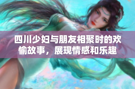 四川少妇与朋友相聚时的欢愉故事，展现情感和乐趣