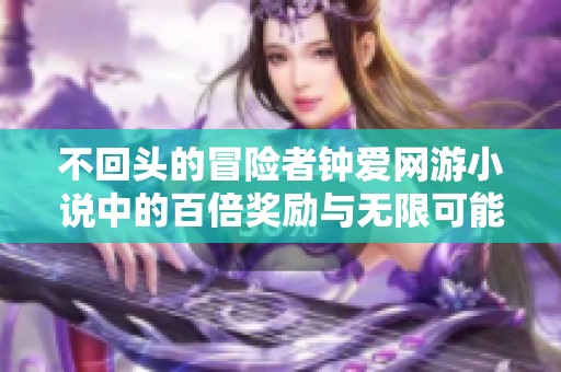 不回头的冒险者钟爱网游小说中的百倍奖励与无限可能