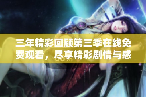 三年精彩回顾第三季在线免费观看，尽享精彩剧情与感动时刻