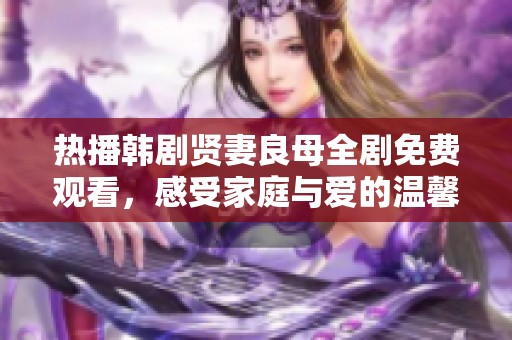 热播韩剧贤妻良母全剧免费观看，感受家庭与爱的温馨故事