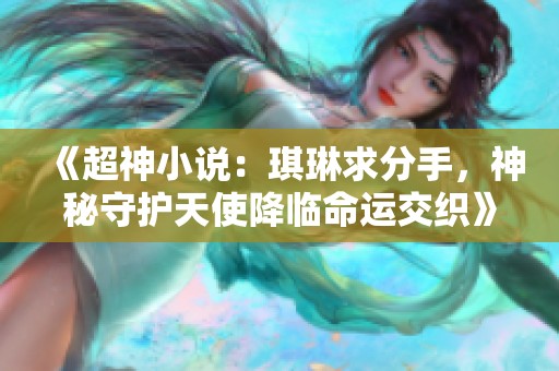 《超神小说：琪琳求分手，神秘守护天使降临命运交织》