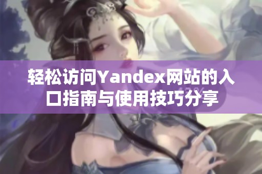 轻松访问Yandex网站的入口指南与使用技巧分享