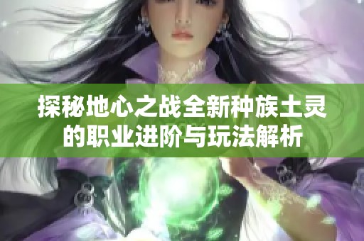 探秘地心之战全新种族土灵的职业进阶与玩法解析