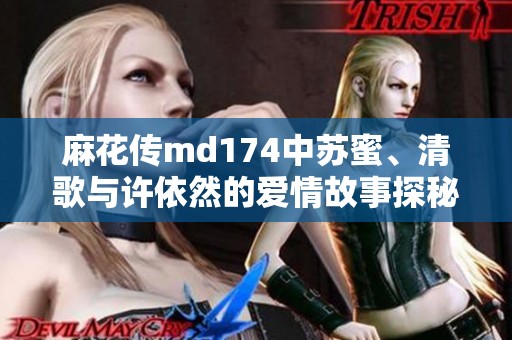麻花传md174中苏蜜、清歌与许依然的爱情故事探秘