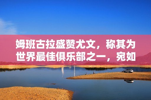 姆班古拉盛赞尤文，称其为世界最佳俱乐部之一，宛如大家庭