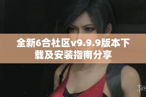 全新6合社区v9.9.9版本下载及安装指南分享