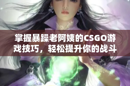 掌握暴躁老阿姨的CSGO游戏技巧，轻松提升你的战斗水平
