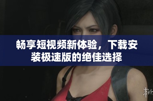 畅享短视频新体验，下载安装极速版的绝佳选择
