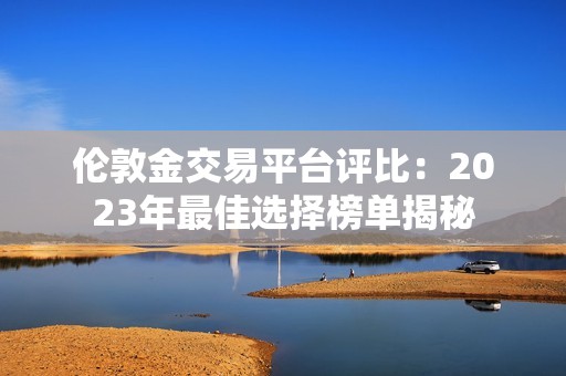 伦敦金交易平台评比：2023年最佳选择榜单揭秘