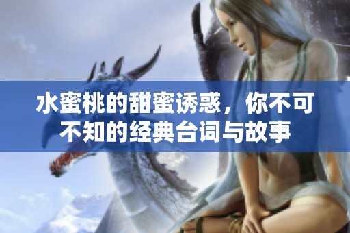 水蜜桃的甜蜜诱惑，你不可不知的经典台词与故事