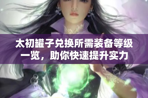 太初罐子兑换所需装备等级一览，助你快速提升实力