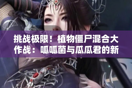 挑战极限！植物僵尸混合大作战：呱呱菌与瓜瓜君的新旅程