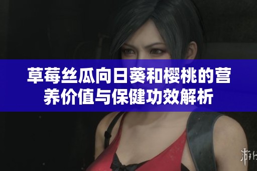 草莓丝瓜向日葵和樱桃的营养价值与保健功效解析