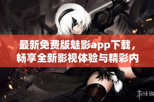 最新免费版魅影app下载，畅享全新影视体验与精彩内容