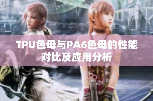 TPU色母与PA6色母的性能对比及应用分析
