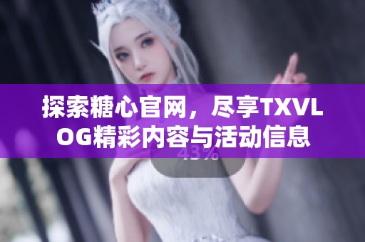 探索糖心官网，尽享TXVLOG精彩内容与活动信息
