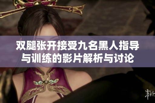 双腿张开接受九名黑人指导与训练的影片解析与讨论
