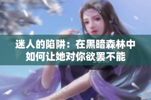 迷人的陷阱：在黑暗森林中如何让她对你欲罢不能