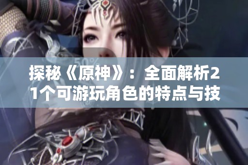 探秘《原神》：全面解析21个可游玩角色的特点与技能