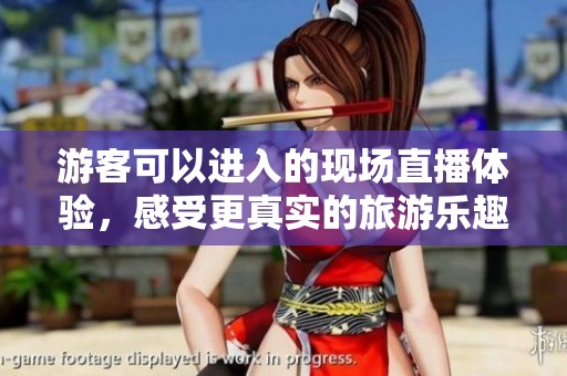 游客可以进入的现场直播体验，感受更真实的旅游乐趣