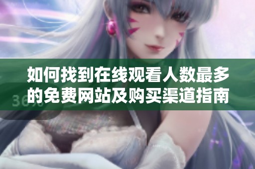 如何找到在线观看人数最多的免费网站及购买渠道指南