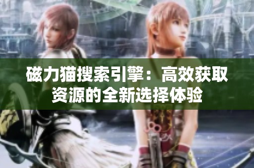 磁力猫搜索引擎：高效获取资源的全新选择体验
