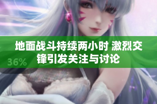 地面战斗持续两小时 激烈交锋引发关注与讨论